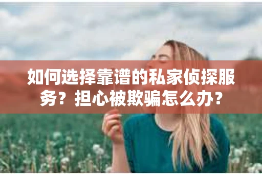 如何选择靠谱的私家侦探服务？担心被欺骗怎么办？