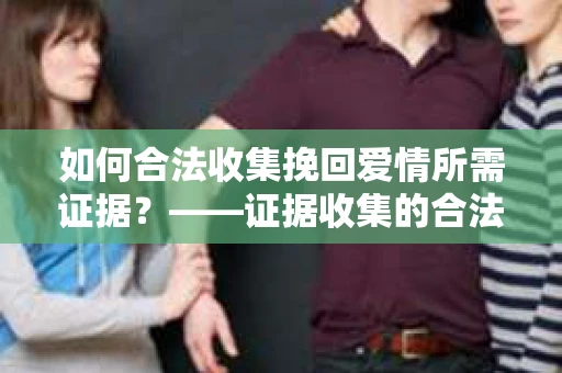 如何合法收集挽回爱情所需证据？——证据收集的合法有效方法论
