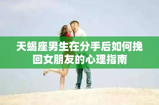 天蝎座男生在分手后如何挽回女朋友的心理指南