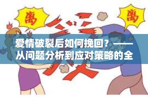 爱情破裂后如何挽回？——从问题分析到应对策略的全面指南