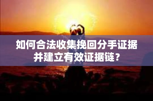 如何合法收集挽回分手证据并建立有效证据链？