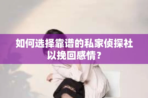 如何选择靠谱的私家侦探社以挽回感情？