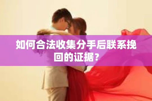 如何合法收集分手后联系挽回的证据？