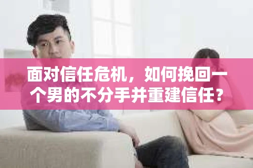 面对信任危机，如何挽回一个男的不分手并重建信任？
