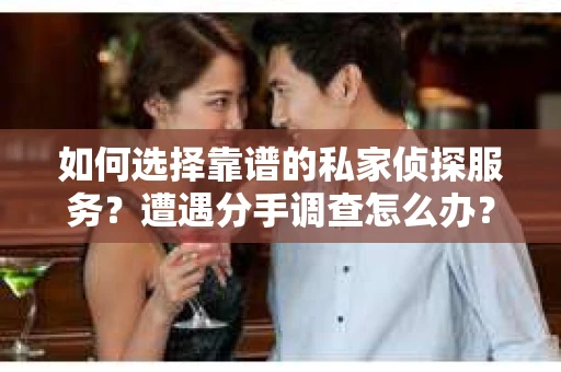 如何选择靠谱的私家侦探服务？遭遇分手调查怎么办？