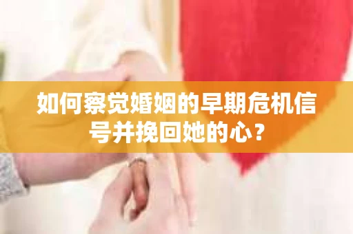 如何察觉婚姻的早期危机信号并挽回她的心？