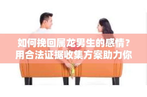 如何挽回属龙男生的感情？用合法证据收集方案助力你的努力？