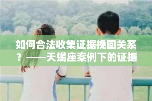 如何合法收集证据挽回关系？——天蝎座案例下的证据收集策略