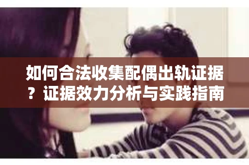 如何合法收集配偶出轨证据？证据效力分析与实践指南
