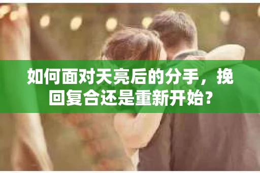 如何面对天亮后的分手，挽回复合还是重新开始？