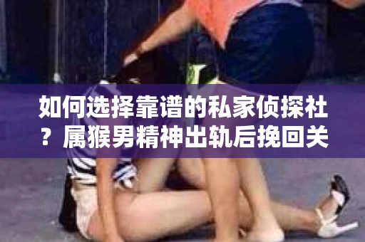 如何选择靠谱的私家侦探社？属猴男精神出轨后挽回关系的关键一步
