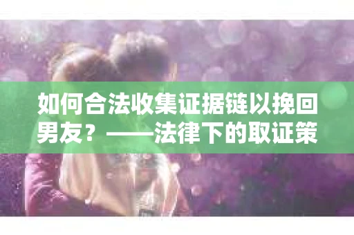 如何合法收集证据链以挽回男友？——法律下的取证策略与实践