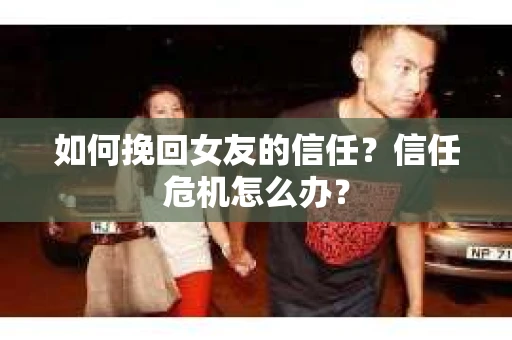 如何挽回女友的信任？信任危机怎么办？