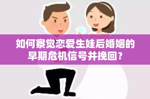 如何察觉恋爱生娃后婚姻的早期危机信号并挽回？