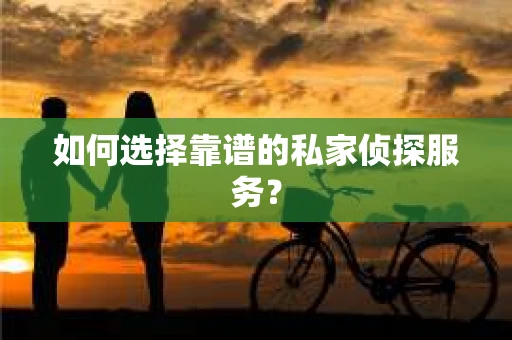 如何选择靠谱的私家侦探服务？
