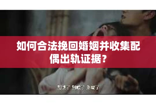 如何合法挽回婚姻并收集配偶出轨证据？