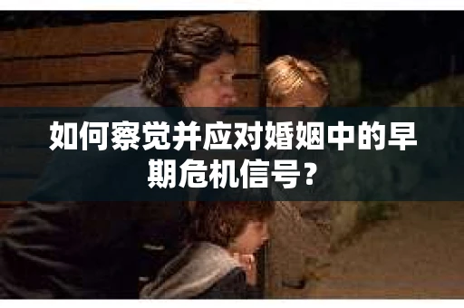 如何察觉并应对婚姻中的早期危机信号？