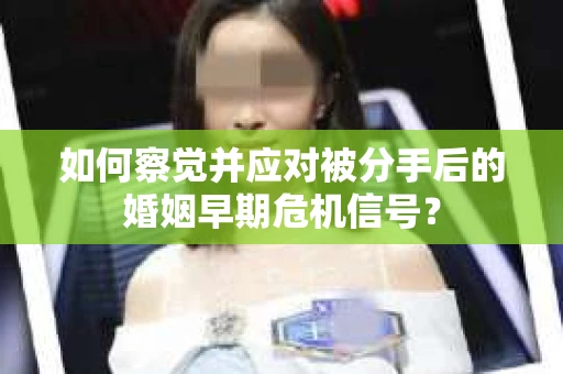 如何察觉并应对被分手后的婚姻早期危机信号？