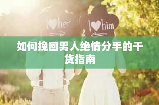 如何挽回男人绝情分手的干货指南