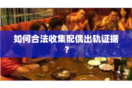 如何合法收集配偶出轨证据？
