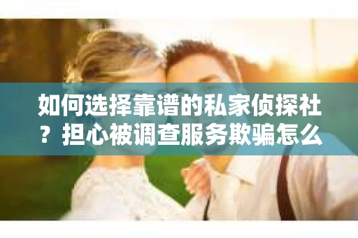 如何选择靠谱的私家侦探社？担心被调查服务欺骗怎么办？