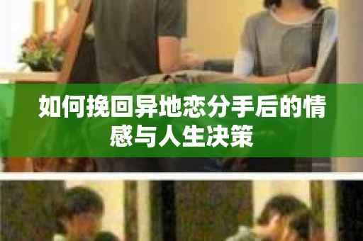 如何挽回异地恋分手后的情感与人生决策