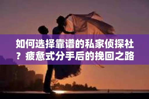 如何选择靠谱的私家侦探社？疲惫式分手后的挽回之路怎么办？