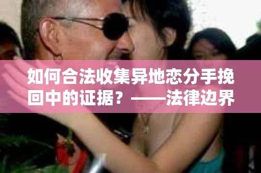 如何合法收集异地恋分手挽回中的证据？——法律边界内的取证策略