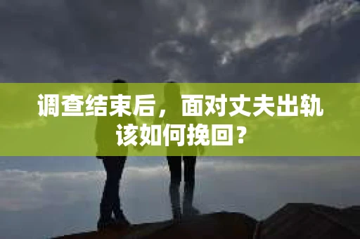 调查结束后，面对丈夫出轨该如何挽回？