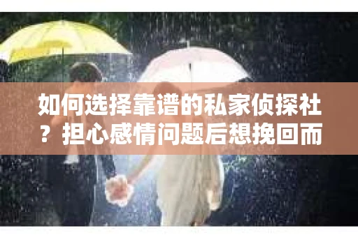 如何选择靠谱的私家侦探社？担心感情问题后想挽回而遭遇江苏女友提分手怎么办？
