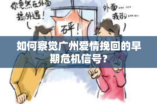 如何察觉广州爱情挽回的早期危机信号？