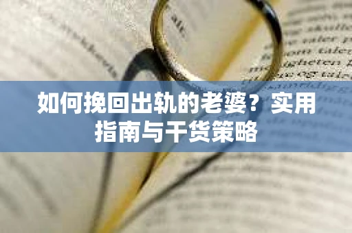 如何挽回出轨的老婆？实用指南与干货策略