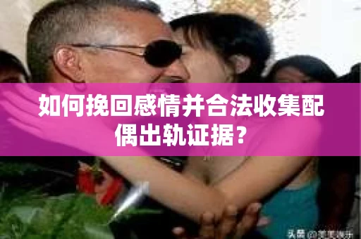 如何挽回感情并合法收集配偶出轨证据？