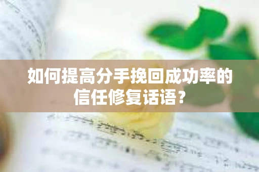 如何提高分手挽回成功率的信任修复话语？