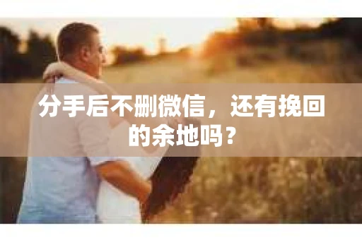 分手后不删微信，还有挽回的余地吗？