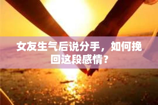 女友生气后说分手，如何挽回这段感情？