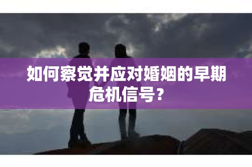 如何察觉并应对婚姻的早期危机信号？