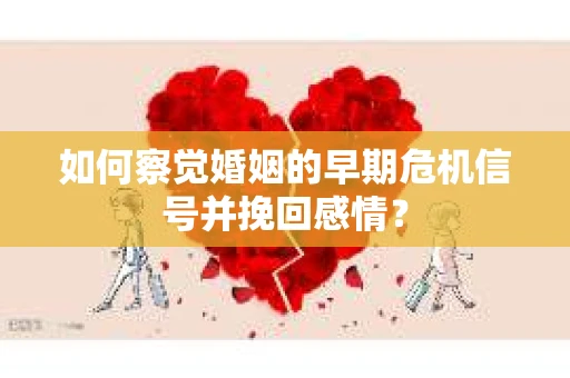 如何察觉婚姻的早期危机信号并挽回感情？