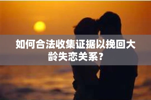 如何合法收集证据以挽回大龄失恋关系？