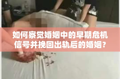如何察觉婚姻中的早期危机信号并挽回出轨后的婚姻？