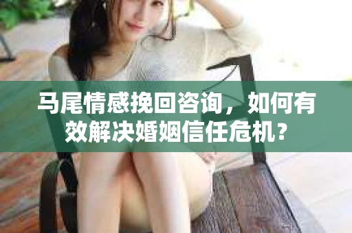 马尾情感挽回咨询，如何有效解决婚姻信任危机？