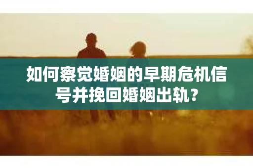 如何察觉婚姻的早期危机信号并挽回婚姻出轨？