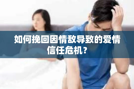 如何挽回因情敌导致的爱情信任危机？