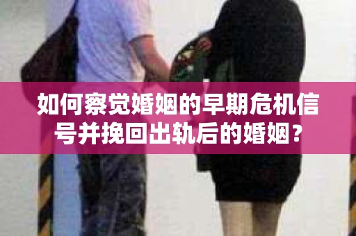如何察觉婚姻的早期危机信号并挽回出轨后的婚姻? 如何察觉婚姻的早期危机信号并挽回出轨后的婚姻?