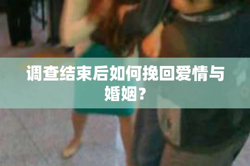 调查结束后如何挽回爱情与婚姻？