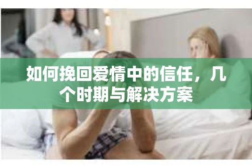 如何挽回爱情中的信任，几个时期与解决方案