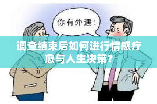 调查结束后如何进行情感疗愈与人生决策？
