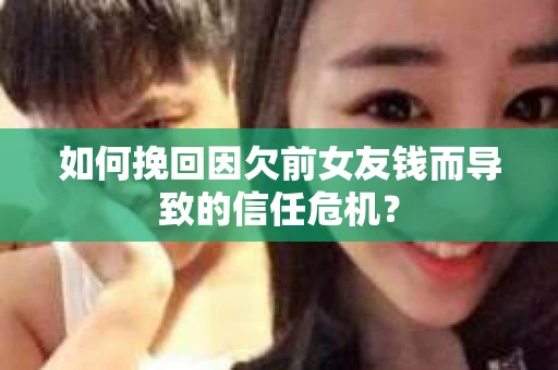 如何挽回因欠前女友钱而导致的信任危机？
