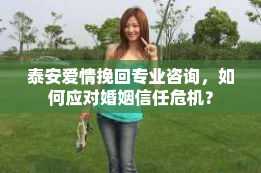 泰安爱情挽回专业咨询，如何应对婚姻信任危机？