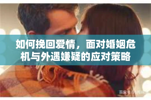 如何挽回爱情,面对婚姻危机与外遇嫌疑的应对策略 如何挽回爱情,面对婚姻危机与外遇嫌疑的应对策略